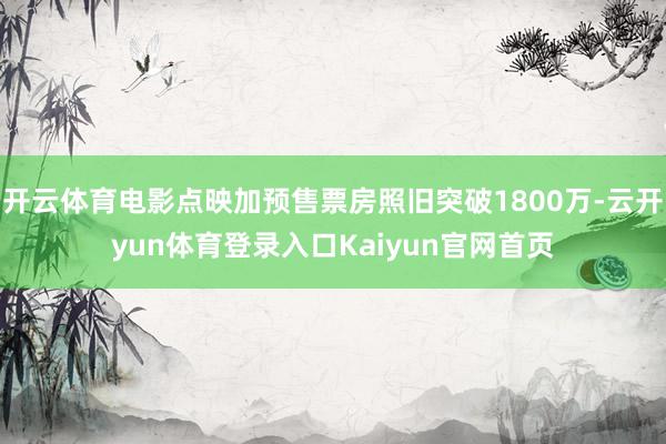 开云体育电影点映加预售票房照旧突破1800万-云开yun体育登录入口Kaiyun官网首页