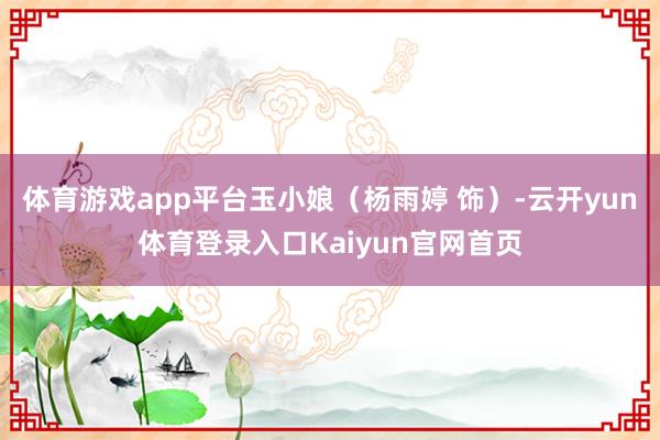 体育游戏app平台玉小娘（杨雨婷 饰）-云开yun体育登录入口Kaiyun官网首页