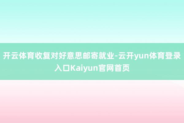 开云体育收复对好意思邮寄就业-云开yun体育登录入口Kaiyun官网首页