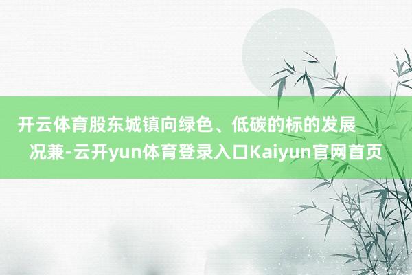开云体育股东城镇向绿色、低碳的标的发展        况兼-云开yun体育登录入口Kaiyun官网首页