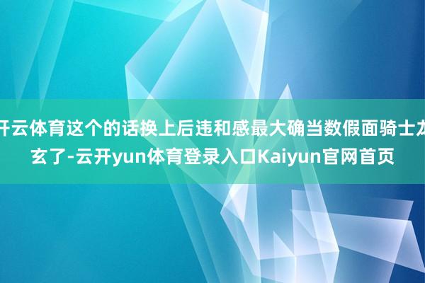 开云体育这个的话换上后违和感最大确当数假面骑士龙玄了-云开yun体育登录入口Kaiyun官网首页