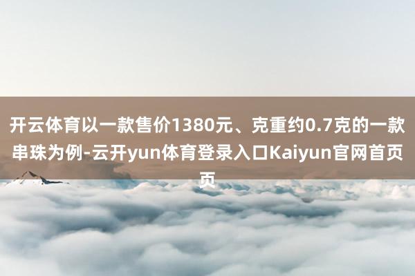 开云体育以一款售价1380元、克重约0.7克的一款串珠为例-云开yun体育登录入口Kaiyun官网首页
