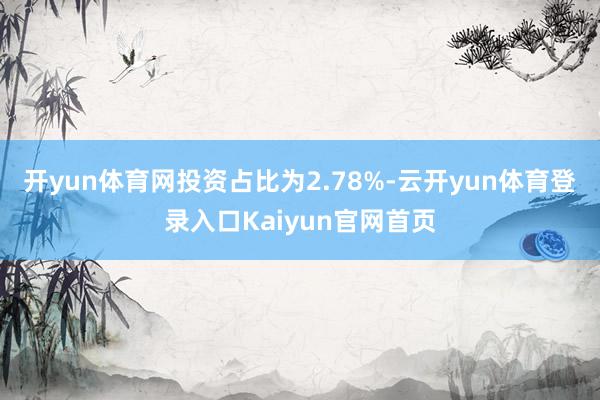 开yun体育网投资占比为2.78%-云开yun体育登录入口Kaiyun官网首页