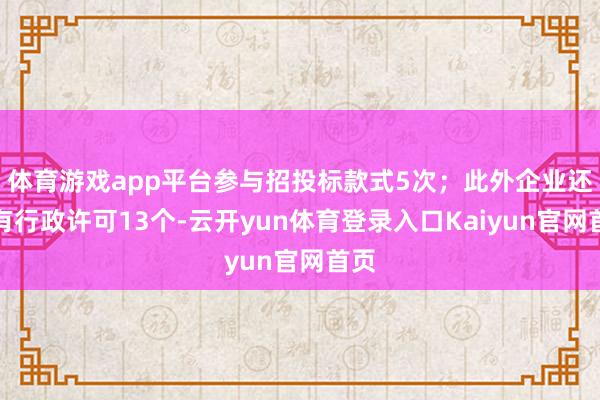 体育游戏app平台参与招投标款式5次；此外企业还领有行政许可13个-云开yun体育登录入口Kaiyun官网首页