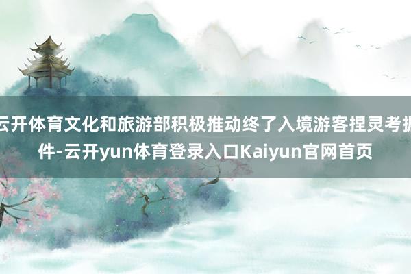 云开体育文化和旅游部积极推动终了入境游客捏灵考据件-云开yun体育登录入口Kaiyun官网首页
