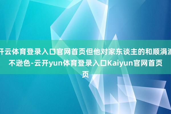 开云体育登录入口官网首页但他对家东谈主的和顺涓滴不逊色-云开yun体育登录入口Kaiyun官网首页