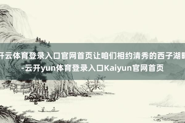 开云体育登录入口官网首页让咱们相约清秀的西子湖畔-云开yun体育登录入口Kaiyun官网首页