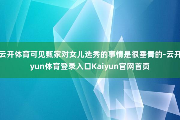 云开体育可见甄家对女儿选秀的事情是很垂青的-云开yun体育登录入口Kaiyun官网首页