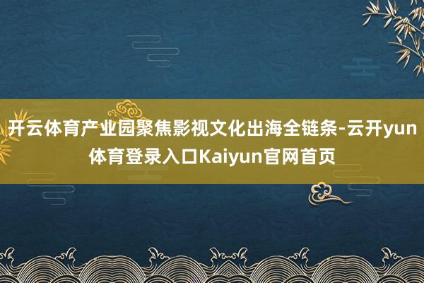 开云体育产业园聚焦影视文化出海全链条-云开yun体育登录入口Kaiyun官网首页