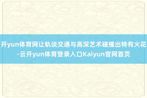 开yun体育网让轨谈交通与高深艺术碰撞出特有火花-云开yun体育登录入口Kaiyun官网首页