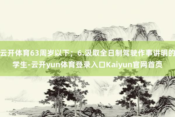 云开体育63周岁以下；6.汲取全日制驾驶作事讲明的学生-云开yun体育登录入口Kaiyun官网首页