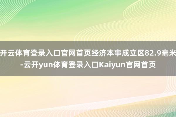 开云体育登录入口官网首页经济本事成立区82.9毫米-云开yun体育登录入口Kaiyun官网首页