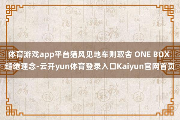 体育游戏app平台猎风见地车则取舍 ONE BOX 缱绻理念-云开yun体育登录入口Kaiyun官网首页