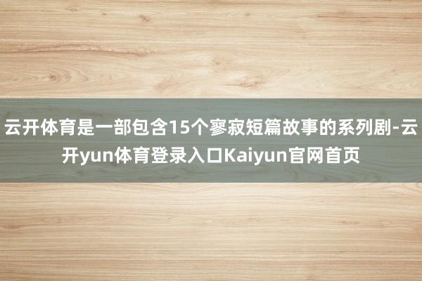 云开体育是一部包含15个寥寂短篇故事的系列剧-云开yun体育登录入口Kaiyun官网首页