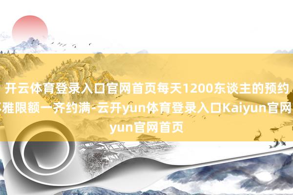 开云体育登录入口官网首页每天1200东谈主的预约参不雅限额一齐约满-云开yun体育登录入口Kaiyun官网首页
