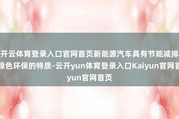 开云体育登录入口官网首页新能源汽车具有节能减排、绿色环保的特质-云开yun体育登录入口Kaiyun官网首页