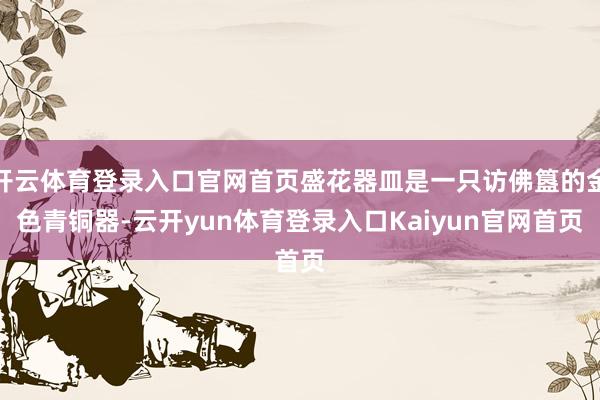 开云体育登录入口官网首页盛花器皿是一只访佛簋的金色青铜器-云开yun体育登录入口Kaiyun官网首页