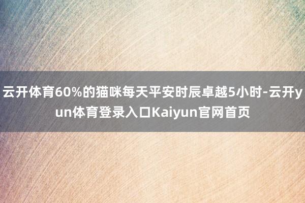 云开体育60%的猫咪每天平安时辰卓越5小时-云开yun体育登录入口Kaiyun官网首页