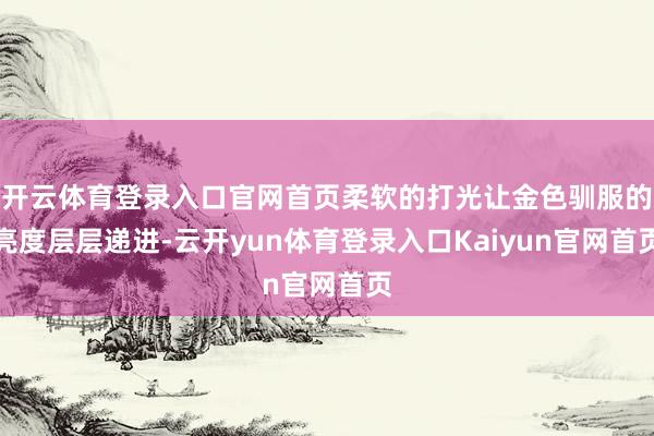 开云体育登录入口官网首页柔软的打光让金色驯服的亮度层层递进-云开yun体育登录入口Kaiyun官网首页