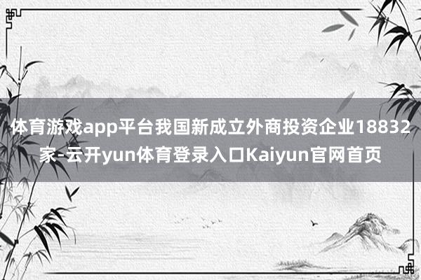 体育游戏app平台我国新成立外商投资企业18832家-云开yun体育登录入口Kaiyun官网首页
