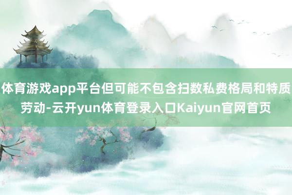 体育游戏app平台但可能不包含扫数私费格局和特质劳动-云开yun体育登录入口Kaiyun官网首页