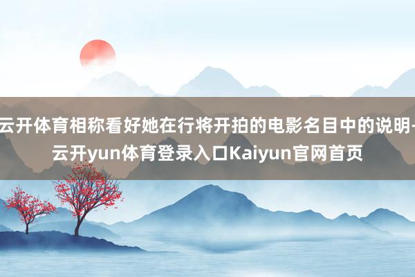 云开体育相称看好她在行将开拍的电影名目中的说明-云开yun体育登录入口Kaiyun官网首页