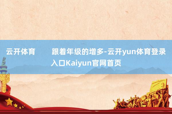 云开体育        跟着年级的增多-云开yun体育登录入口Kaiyun官网首页