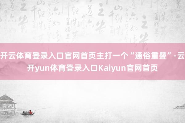 开云体育登录入口官网首页主打一个“通俗重叠”-云开yun体育登录入口Kaiyun官网首页