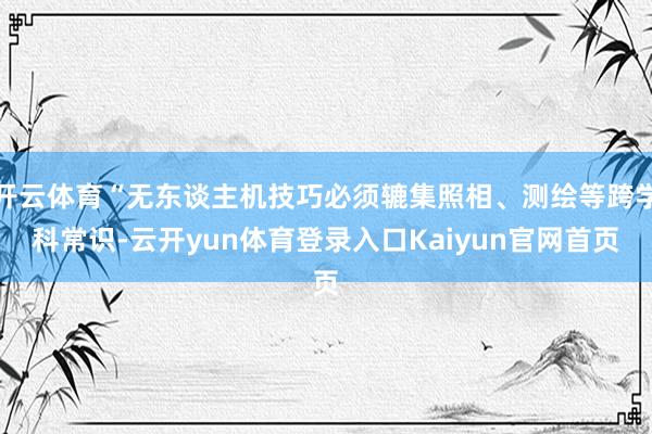 开云体育“无东谈主机技巧必须辘集照相、测绘等跨学科常识-云开yun体育登录入口Kaiyun官网首页