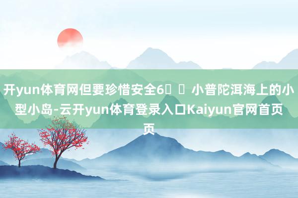 开yun体育网但要珍惜安全6️⃣小普陀洱海上的小型小岛-云开yun体育登录入口Kaiyun官网首页