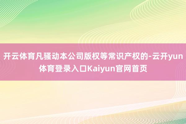 开云体育凡骚动本公司版权等常识产权的-云开yun体育登录入口Kaiyun官网首页