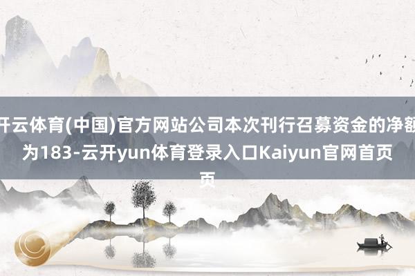 开云体育(中国)官方网站公司本次刊行召募资金的净额为183-云开yun体育登录入口Kaiyun官网首页