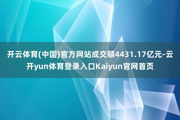 开云体育(中国)官方网站成交额4431.17亿元-云开yun体育登录入口Kaiyun官网首页