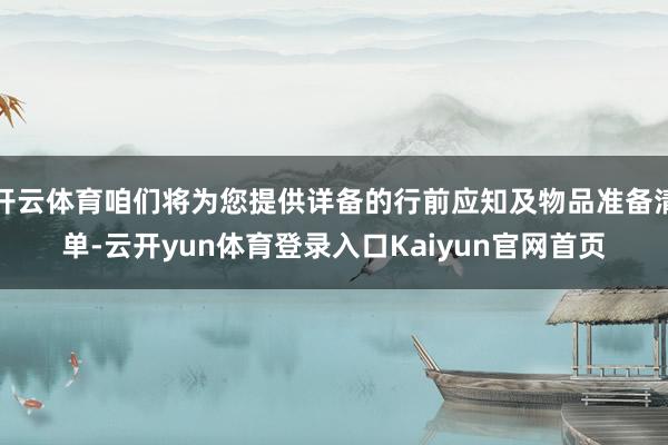 开云体育咱们将为您提供详备的行前应知及物品准备清单-云开yun体育登录入口Kaiyun官网首页