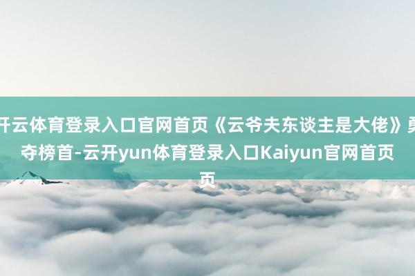 开云体育登录入口官网首页《云爷夫东谈主是大佬》勇夺榜首-云开yun体育登录入口Kaiyun官网首页