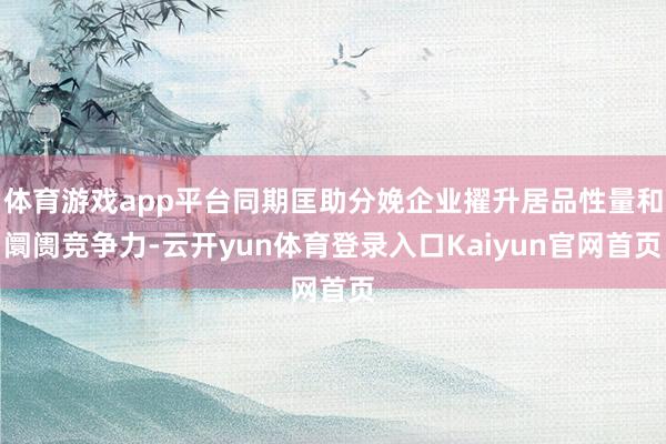 体育游戏app平台同期匡助分娩企业擢升居品性量和阛阓竞争力-云开yun体育登录入口Kaiyun官网首页