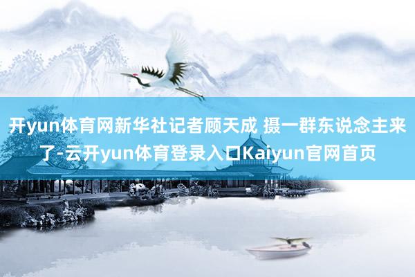 开yun体育网新华社记者顾天成 摄　　一群东说念主来了-云开yun体育登录入口Kaiyun官网首页