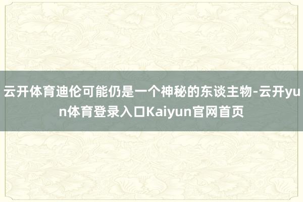 云开体育迪伦可能仍是一个神秘的东谈主物-云开yun体育登录入口Kaiyun官网首页