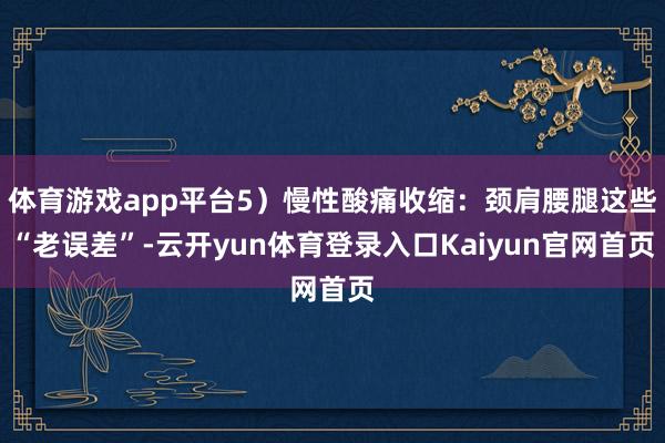 体育游戏app平台5）慢性酸痛收缩：颈肩腰腿这些“老误差”-云开yun体育登录入口Kaiyun官网首页