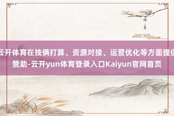 云开体育在技俩打算、资源对接、运营优化等方面提供赞助-云开yun体育登录入口Kaiyun官网首页