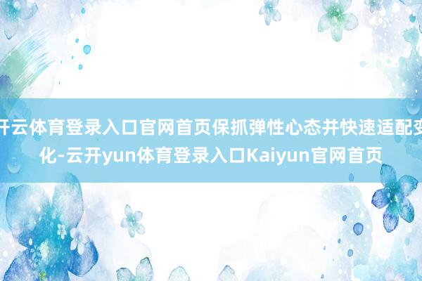 开云体育登录入口官网首页保抓弹性心态并快速适配变化-云开yun体育登录入口Kaiyun官网首页