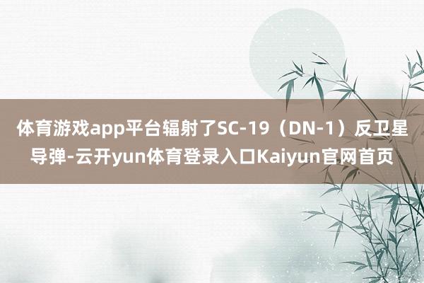 体育游戏app平台辐射了SC-19（DN-1）反卫星导弹-云开yun体育登录入口Kaiyun官网首页