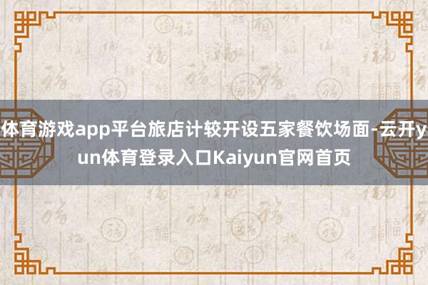 体育游戏app平台旅店计较开设五家餐饮场面-云开yun体育登录入口Kaiyun官网首页