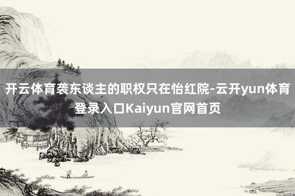 开云体育袭东谈主的职权只在怡红院-云开yun体育登录入口Kaiyun官网首页