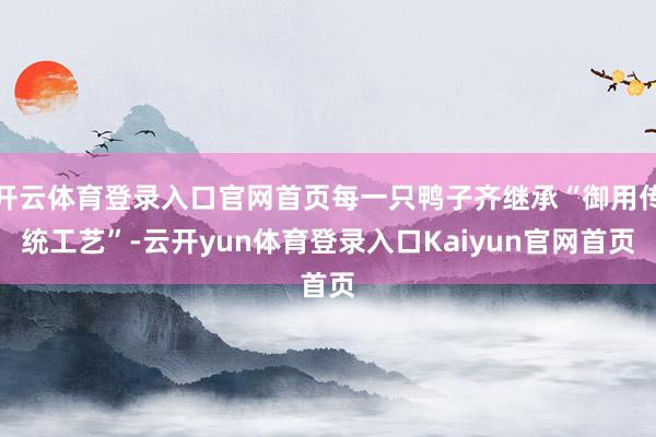 开云体育登录入口官网首页每一只鸭子齐继承“御用传统工艺”-云开yun体育登录入口Kaiyun官网首页