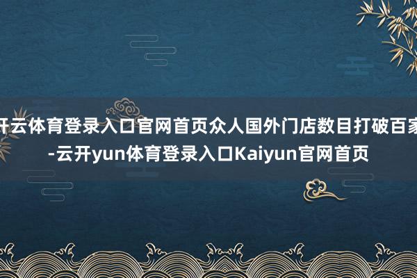 开云体育登录入口官网首页众人国外门店数目打破百家-云开yun体育登录入口Kaiyun官网首页