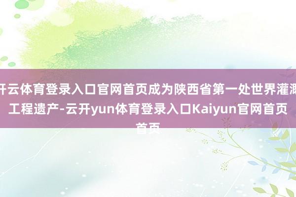 开云体育登录入口官网首页成为陕西省第一处世界灌溉工程遗产-云开yun体育登录入口Kaiyun官网首页
