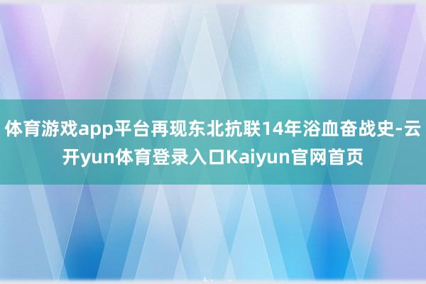 体育游戏app平台再现东北抗联14年浴血奋战史-云开yun体育登录入口Kaiyun官网首页