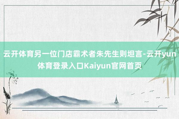 云开体育另一位门店霸术者朱先生则坦言-云开yun体育登录入口Kaiyun官网首页