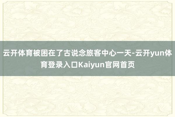 云开体育被困在了古说念旅客中心一天-云开yun体育登录入口Kaiyun官网首页